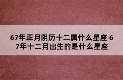 67年正月阴历十二属什么星座 67年十二月出生的是什么星座